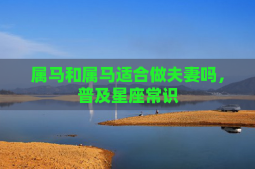 属马和属马适合做夫妻吗，普及星座常识