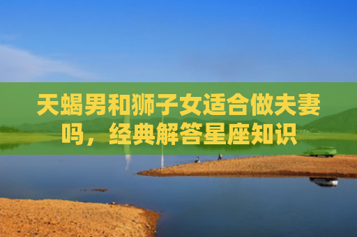 天蝎男和狮子女适合做夫妻吗，经典解答星座知识