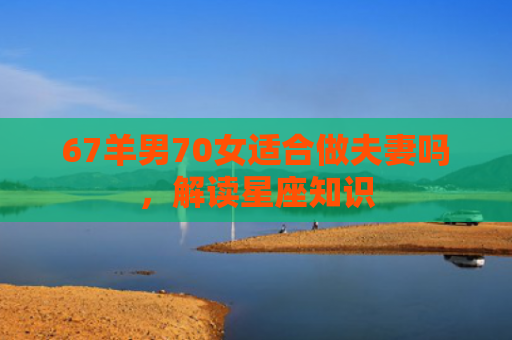 67羊男70女适合做夫妻吗，解读星座知识