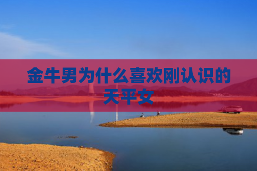 金牛男为什么喜欢刚认识的天平女