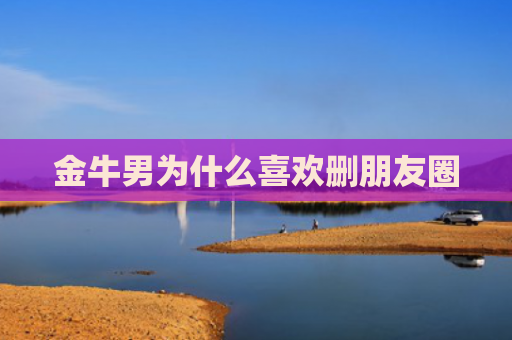 金牛男为什么喜欢删朋友圈