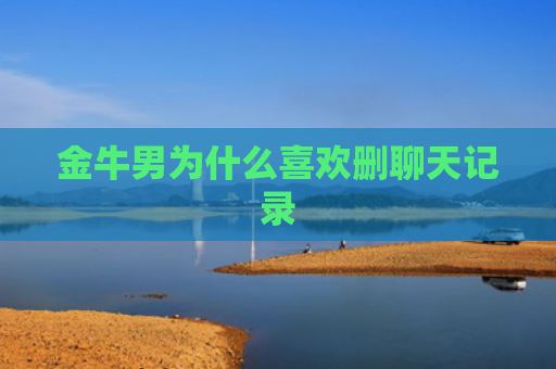 金牛男为什么喜欢删聊天记录