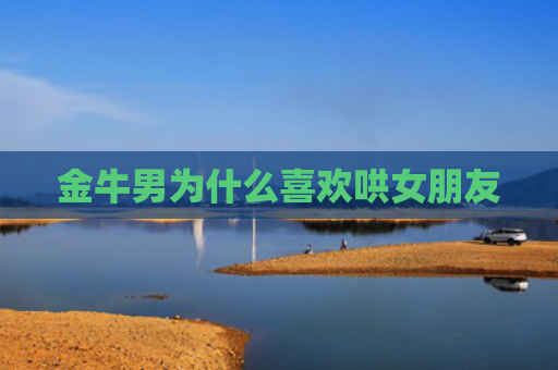 金牛男为什么喜欢哄女朋友