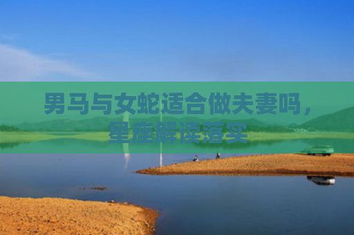 男马与女蛇适合做夫妻吗，星座解读落实