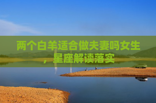 两个白羊适合做夫妻吗女生，星座解读落实