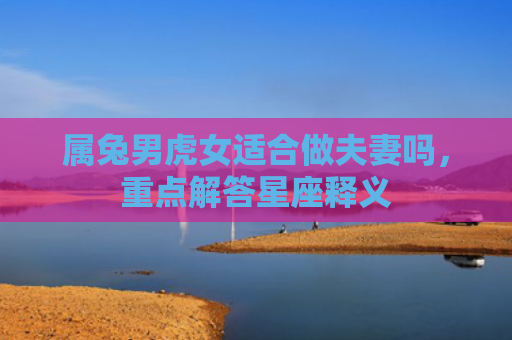 属兔男虎女适合做夫妻吗，重点解答星座释义