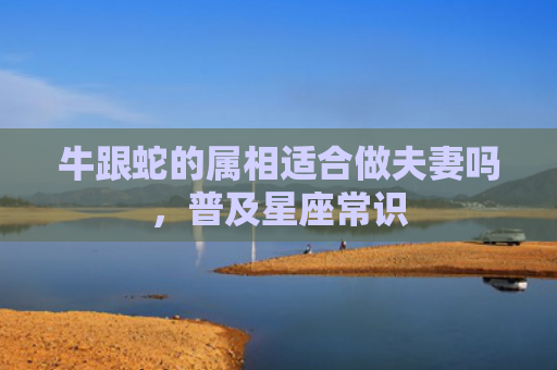牛跟蛇的属相适合做夫妻吗，普及星座常识