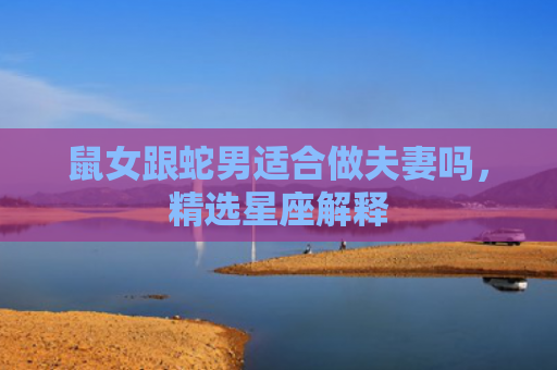 鼠女跟蛇男适合做夫妻吗，精选星座解释