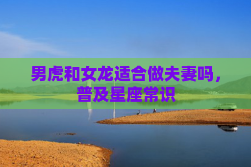 男虎和女龙适合做夫妻吗，普及星座常识