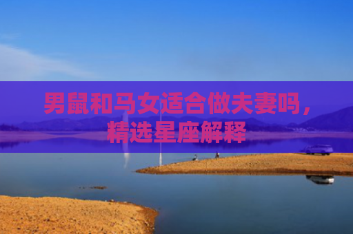 男鼠和马女适合做夫妻吗，精选星座解释