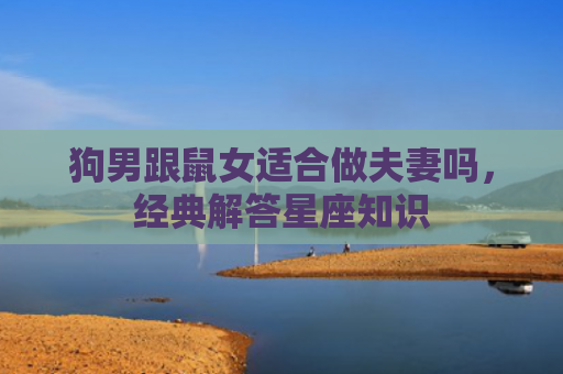 狗男跟鼠女适合做夫妻吗，经典解答星座知识