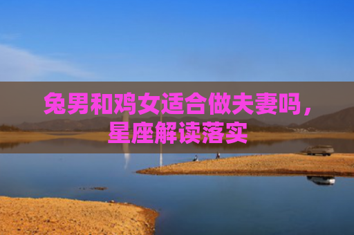 兔男和鸡女适合做夫妻吗，星座解读落实