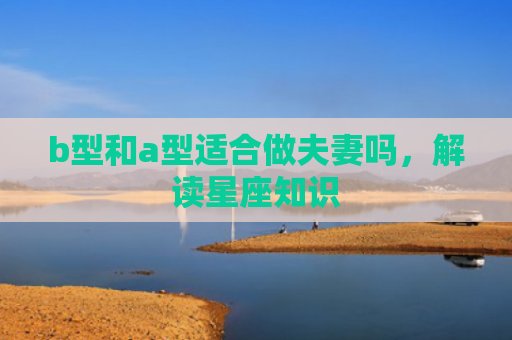 b型和a型适合做夫妻吗，解读星座知识