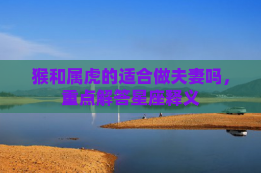 猴和属虎的适合做夫妻吗，重点解答星座释义