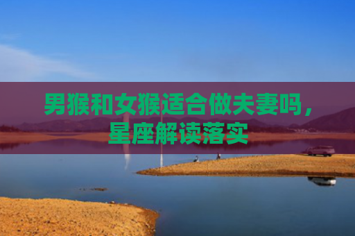 男猴和女猴适合做夫妻吗，星座解读落实