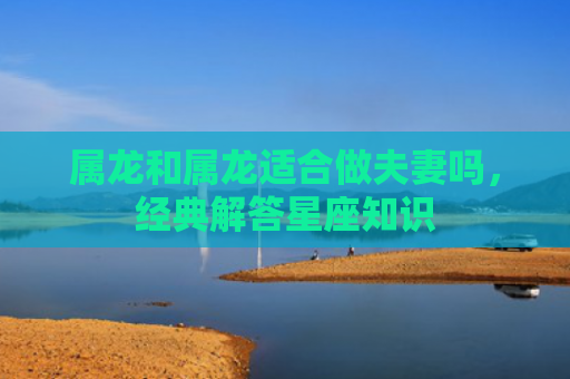 属龙和属龙适合做夫妻吗，经典解答星座知识