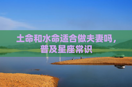 土命和水命适合做夫妻吗，普及星座常识