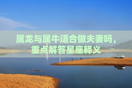 属龙与属牛适合做夫妻吗，重点解答星座释义