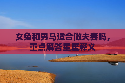 女兔和男马适合做夫妻吗，重点解答星座释义