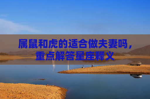 属鼠和虎的适合做夫妻吗，重点解答星座释义