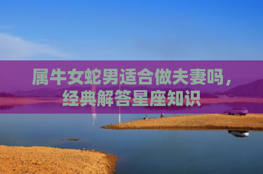 属牛女蛇男适合做夫妻吗，经典解答星座知识