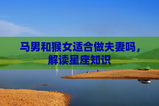 马男和猴女适合做夫妻吗，解读星座知识