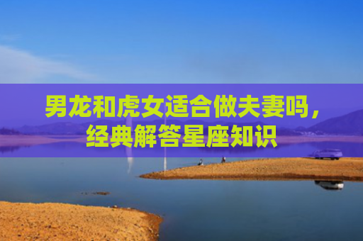 男龙和虎女适合做夫妻吗，经典解答星座知识