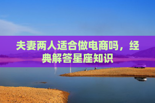 夫妻两人适合做电商吗，经典解答星座知识