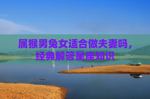 属猴男兔女适合做夫妻吗，经典解答星座知识