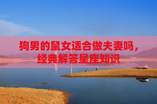 狗男的鼠女适合做夫妻吗，经典解答星座知识