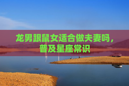 龙男跟鼠女适合做夫妻吗，普及星座常识