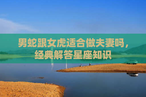 男蛇跟女虎适合做夫妻吗，经典解答星座知识