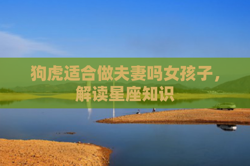 狗虎适合做夫妻吗女孩子，解读星座知识