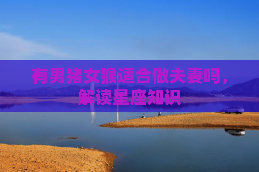有男猪女猴适合做夫妻吗，解读星座知识