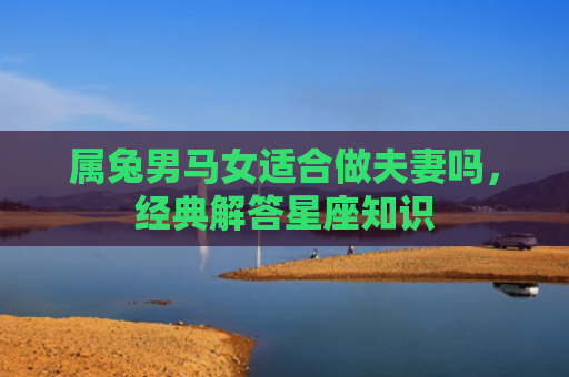 属兔男马女适合做夫妻吗，经典解答星座知识