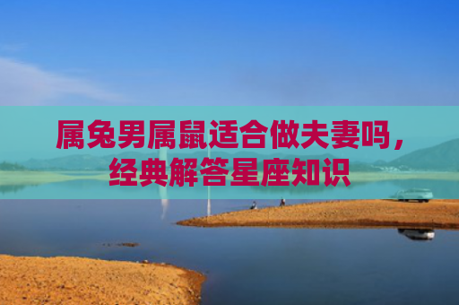 属兔男属鼠适合做夫妻吗，经典解答星座知识