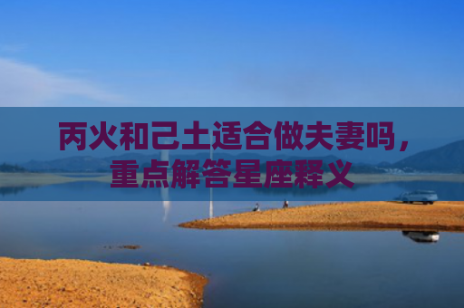 丙火和己土适合做夫妻吗，重点解答星座释义