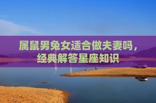 属鼠男兔女适合做夫妻吗，经典解答星座知识