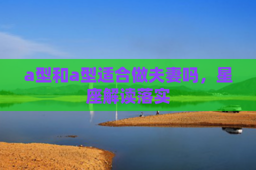a型和a型适合做夫妻吗，星座解读落实