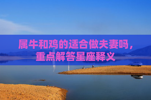 属牛和鸡的适合做夫妻吗，重点解答星座释义