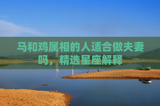 马和鸡属相的人适合做夫妻吗，精选星座解释