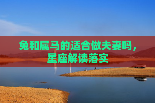 兔和属马的适合做夫妻吗，星座解读落实