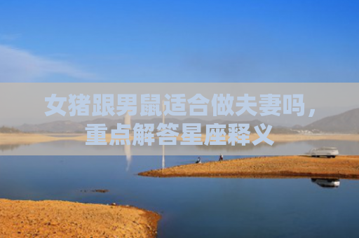 女猪跟男鼠适合做夫妻吗，重点解答星座释义