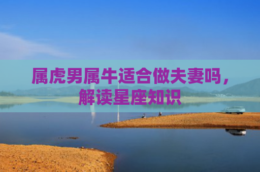 属虎男属牛适合做夫妻吗，解读星座知识