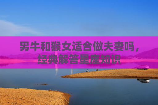 男牛和猴女适合做夫妻吗，经典解答星座知识