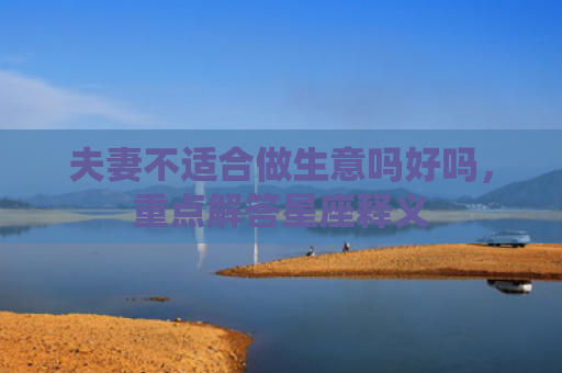 夫妻不适合做生意吗好吗，重点解答星座释义