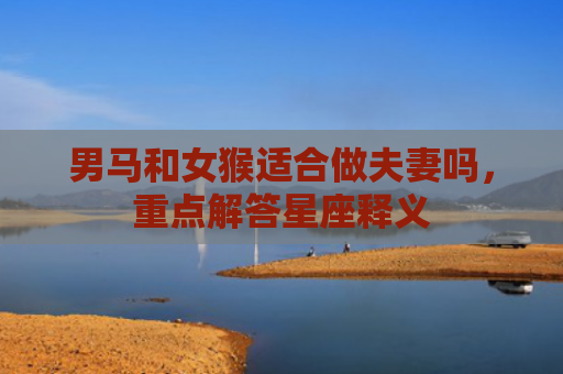 男马和女猴适合做夫妻吗，重点解答星座释义