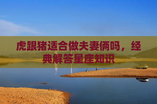 虎跟猪适合做夫妻俩吗，经典解答星座知识