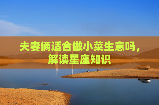 夫妻俩适合做小菜生意吗，解读星座知识
