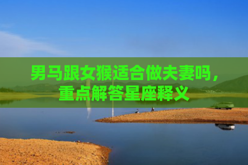 男马跟女猴适合做夫妻吗，重点解答星座释义